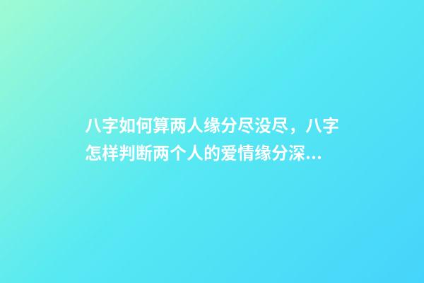 八字如何算两人缘分尽没尽，八字怎样判断两个人的爱情缘分深不深 八字怎么看两个人缘分尽没尽，测两人的缘分是否已尽-第1张-观点-玄机派